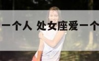 处女座越爱一个人 处女座爱一个人和不爱一个人