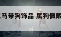 2018年属马带狗饰品 属狗佩戴马生肖会怎样