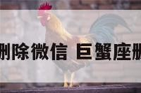 巨蟹座删除微信 巨蟹座删人微信