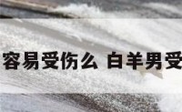 白羊座男生容易受伤么 白羊男受伤了的表现