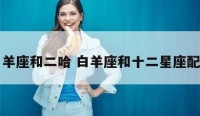 白羊座和二哈 白羊座和十二星座配对