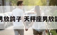 天秤座男放鸽子 天秤座男放鸽子好吗