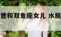 水瓶座的爸爸和双鱼座女儿 水瓶座和双鱼座的亲情指数