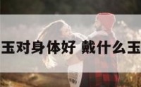 戴什么玉对身体好 戴什么玉比较好