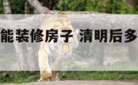 清明后几天能装修房子 清明后多久可以装修动工