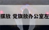 党旗办公室摆放 党旗放办公室左边还是右边