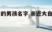 亲近大自然的男孩名字 亲近大自然的男孩名字大全