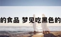 梦见吃黑色的食品 梦见吃黑色的肉什么意思