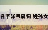姓孙女孩名字洋气属狗 姓孙女孩子名字