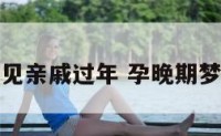 孕妇梦见亲戚过年 孕晚期梦见亲戚