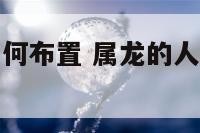 属龙人家居如何布置 属龙的人家里适合什么摆件