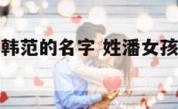 姓潘女孩有韩范的名字 姓潘女孩子名字大全2021