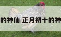 正月初十的神仙 正月初十的神仙是哪位