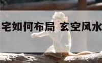 玄空风水阳宅如何布局 玄空风水阳宅布局吉凶详解