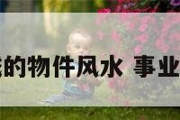 事业有成的物件风水 事业有成礼物