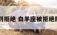 白羊座受到拒绝 白羊座被拒绝后不再热情