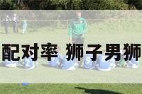 狮子男狮子女配对率 狮子男狮子女配对指数
