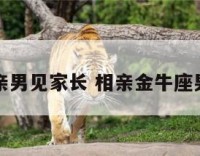金牛座相亲男见家长 相亲金牛座男生主动吗