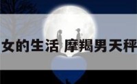 摩羯男天秤女的生活 摩羯男天秤女相处模式