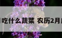 农历二月吃什么蔬菜 农历2月应季蔬菜