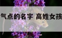 高姓女孩大气点的名字 高姓女孩起名独一无二