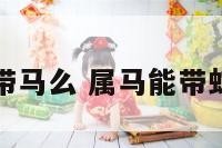 属蛇能带马么 属马能带蛇饰品吗