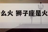 狮子座火是什么火 狮子座是火象星座还是水象星座