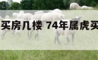 74年属虎买房几楼 74年属虎买房几楼最好