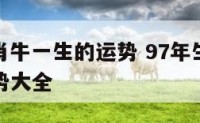 97年生肖牛一生的运势 97年生肖牛2021年运势大全