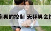 天秤座男的控制 天秤男会控制谁