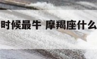 摩羯座什么时候最牛 摩羯座什么时候才会有好运