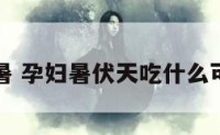 孕妇大暑 孕妇暑伏天吃什么可以降暑