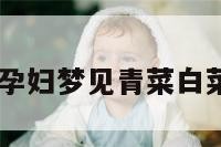 孕妇梦青菜 孕妇梦见青菜白菜是什么意思