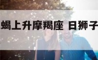 日狮子月天蝎上升摩羯座 日狮子月摩羯上升天蝎的女人