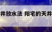 阳宅前后天井放水法 阳宅的天井指的是什么位置