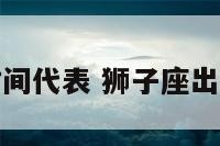 狮子座出生时间代表 狮子座出生日期时间段