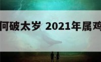 属鸡的如何破太岁 2021年属鸡破太岁怎么化解