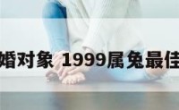 属兔的结婚对象 1999属兔最佳结婚对象