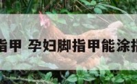 孕妇脚指甲 孕妇脚指甲能涂指甲油吗