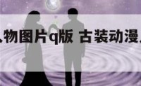 古装动漫人物图片q版 古装动漫人物图片唯美女