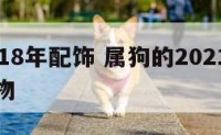 属狗2018年配饰 属狗的2021年戴什么吉祥物