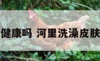 河水洗澡健康吗 河里洗澡皮肤痒怎么办