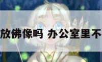 办公室适合放佛像吗 办公室里不可以放佛像