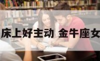 金牛座女生床上好主动 金牛座女生床上特性