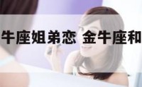金牛座与金牛座姐弟恋 金牛座和什么星座是姐妹