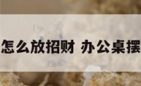 办公桌位置怎么放招财 办公桌摆什么方位好