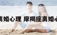 摩羯座离婚心理 摩羯座离婚心理分析