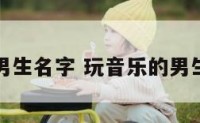 玩音乐的男生名字 玩音乐的男生很花心吗