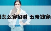 五帝钱怎么穿招财 五帝钱穿绳图解