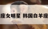韩国白羊座女明星 韩国白羊座的男明星